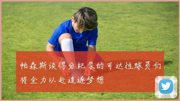 帕森斯谈得分纪录的可达性球员们将全力以赴追逐梦想