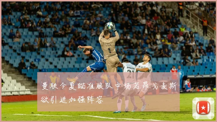 曼联今夏瞄准狼队中场若昂戈麦斯欲引进加强阵容