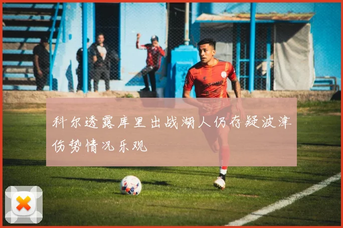 科尔透露库里出战湖人仍存疑波津伤势情况乐观