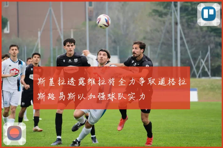 斯基拉透露维拉将全力争取道格拉斯路易斯以加强球队实力
