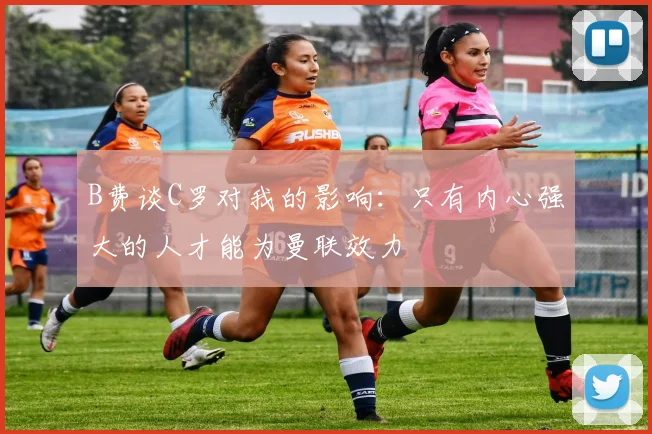 B费谈C罗对我的影响：只有内心强大的人才能为曼联效力