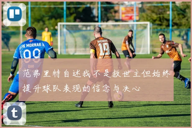 范弗里特自述我不是救世主但始终提升球队表现的信念与决心