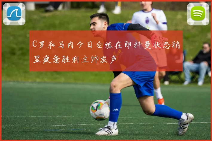 C罗和马内今日合练在即科曼状态稍显疲惫胜利主帅发声
