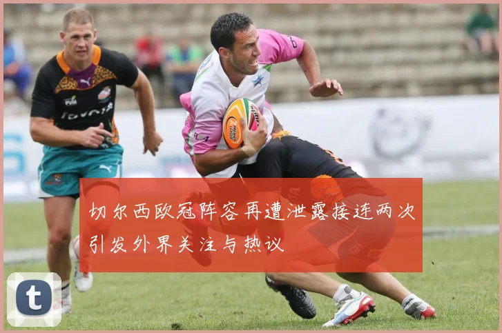 切尔西欧冠阵容再遭泄露接连两次引发外界关注与热议
