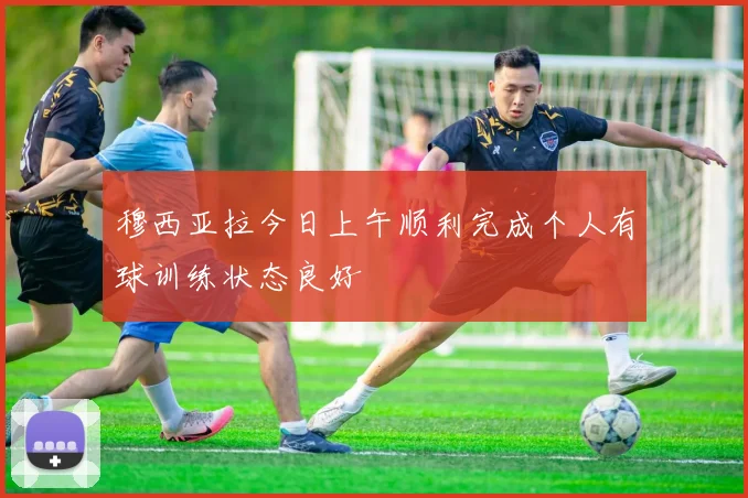 穆西亚拉今日上午顺利完成个人有球训练状态良好