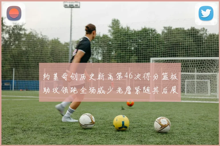 约基奇创历史新高第46次得分篮板助攻领跑全场威少老詹紧随其后展现实力