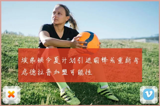埃弗顿今夏计划引进前锋或重新考虑德拉普加盟可能性