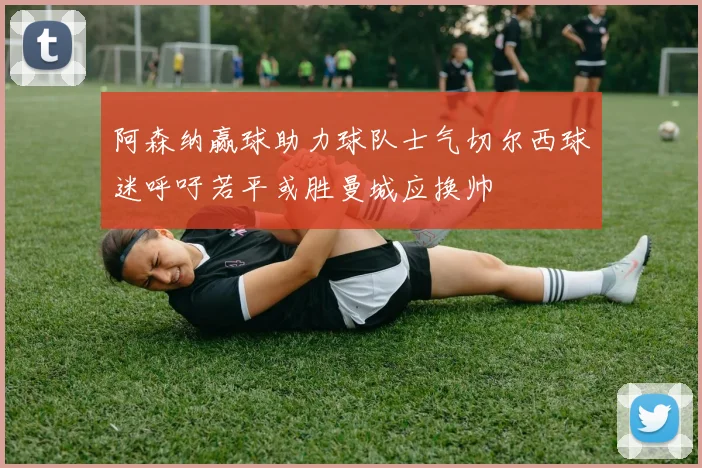 阿森纳赢球助力球队士气切尔西球迷呼吁若平或胜曼城应换帅