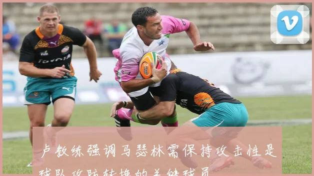 卢教练强调马瑟林需保持攻击性是球队攻防转换的关键球员