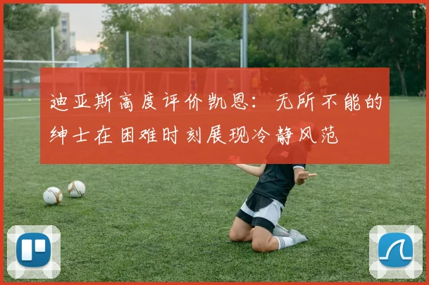 迪亚斯高度评价凯恩：无所不能的绅士在困难时刻展现冷静风范