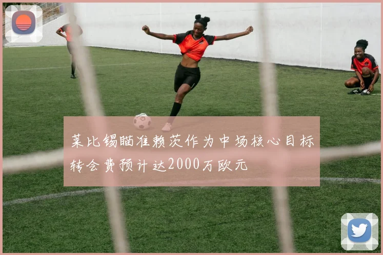 莱比锡瞄准赖茨作为中场核心目标转会费预计达2000万欧元
