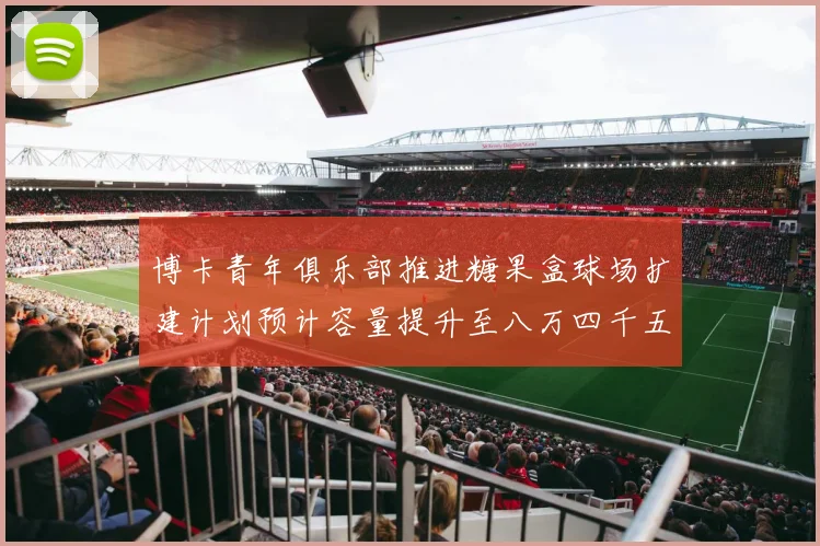 博卡青年俱乐部推进糖果盒球场扩建计划预计容量提升至八万四千五百人
