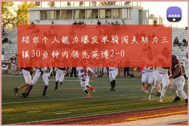 绍尔个人能力爆发单骑闯关助力三镇30分钟内领先英博2-0