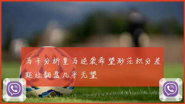 马卡分析皇马逆袭希望渺茫积分差距让翻盘几乎无望