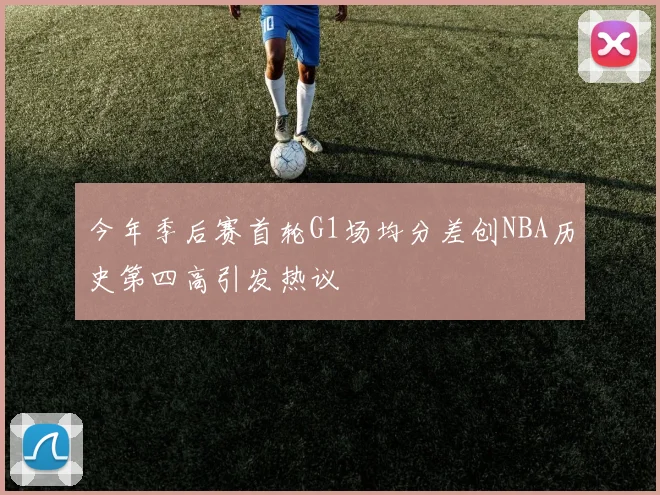 今年季后赛首轮G1场均分差创NBA历史第四高引发热议