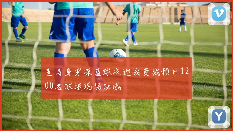 皇马身穿深蓝球衣迎战曼城预计1200名球迷现场助威