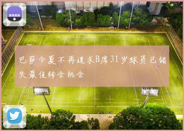 巴萨今夏不再追求B席31岁球员已错失最佳转会机会