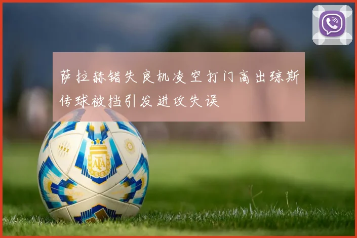 萨拉赫错失良机凌空打门高出琼斯传球被挡引发进攻失误
