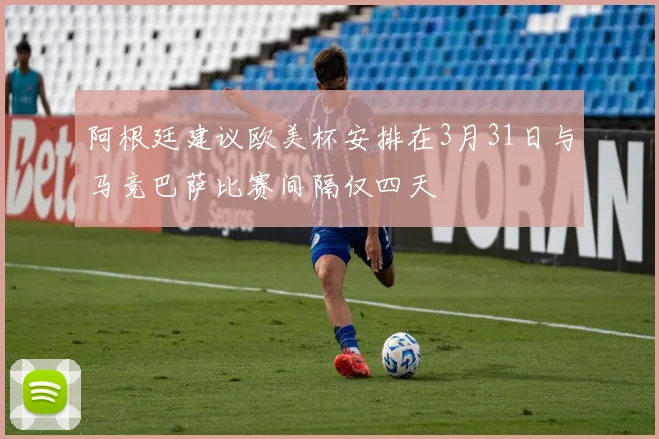 阿根廷建议欧美杯安排在3月31日与马竞巴萨比赛间隔仅四天